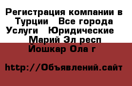 Регистрация компании в Турции - Все города Услуги » Юридические   . Марий Эл респ.,Йошкар-Ола г.